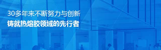 30多年来不断努力与创新，铸就热熔胶领域的先行者